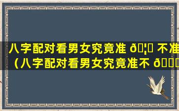 八字配对看男女究竟准 🦉 不准（八字配对看男女究竟准不 🐝 准确）